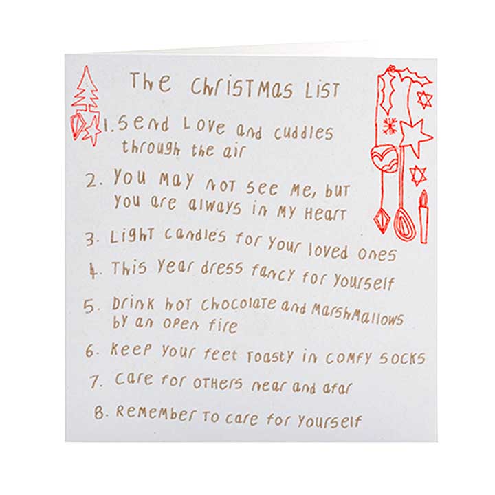 Greetings card, white envelope. Text on card reads, the christmas list. 1 send love and cuddles through the air. 2 you may not see me, but you are always in my heart. 3 light candles for your loved ones. 4 this year dress fancy for yourself. 5 drink hot chocolate and marshmallows by and open fire. 6 keep your feet toasty in comfy socks. 7 care for others near and afar. 8 remember to care for yourself.