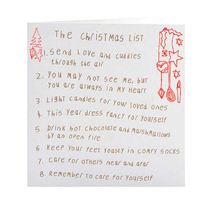 Greetings card, white envelope. Text on card reads, the christmas list. 1 send love and cuddles through the air. 2 you may not see me, but you are always in my heart. 3 light candles for your loved ones. 4 this year dress fancy for yourself. 5 drink hot chocolate and marshmallows by and open fire. 6 keep your feet toasty in comfy socks. 7 care for others near and afar. 8 remember to care for yourself.